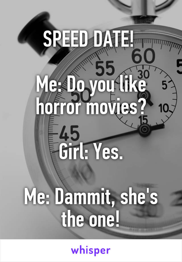 SPEED DATE! 

Me: Do you like horror movies?

Girl: Yes.

Me: Dammit, she's the one!