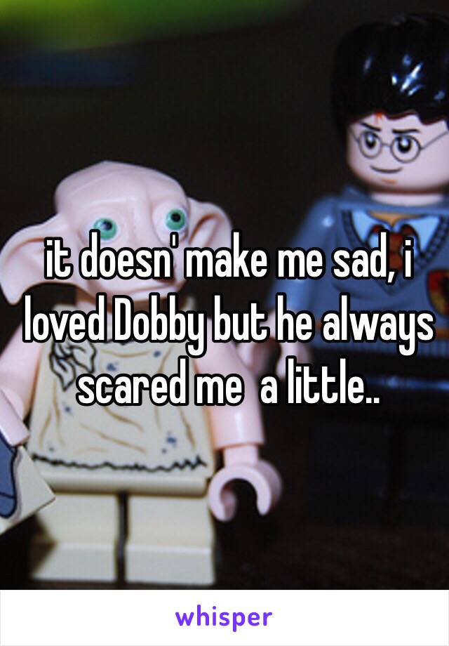 it doesn' make me sad, i loved Dobby but he always scared me  a little..