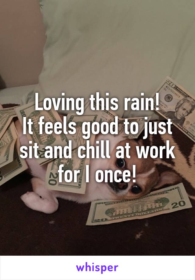 Loving this rain!
It feels good to just sit and chill at work for I once!