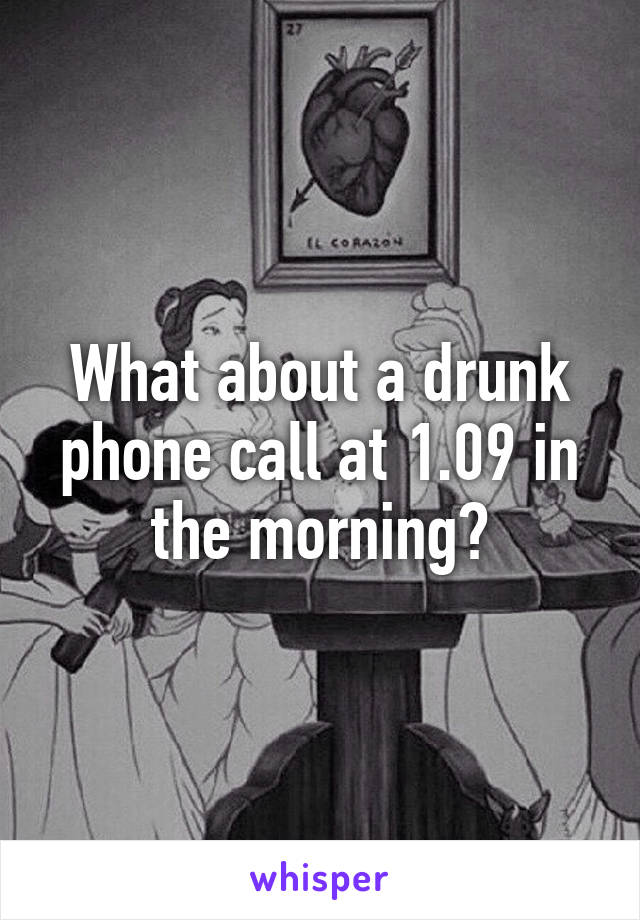 What about a drunk phone call at 1.09 in the morning?