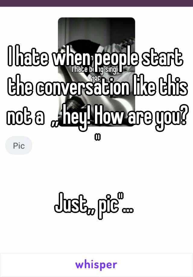 I hate when people start the conversation like this not a  ,, hey! How are you? "

Just,, pic"... 