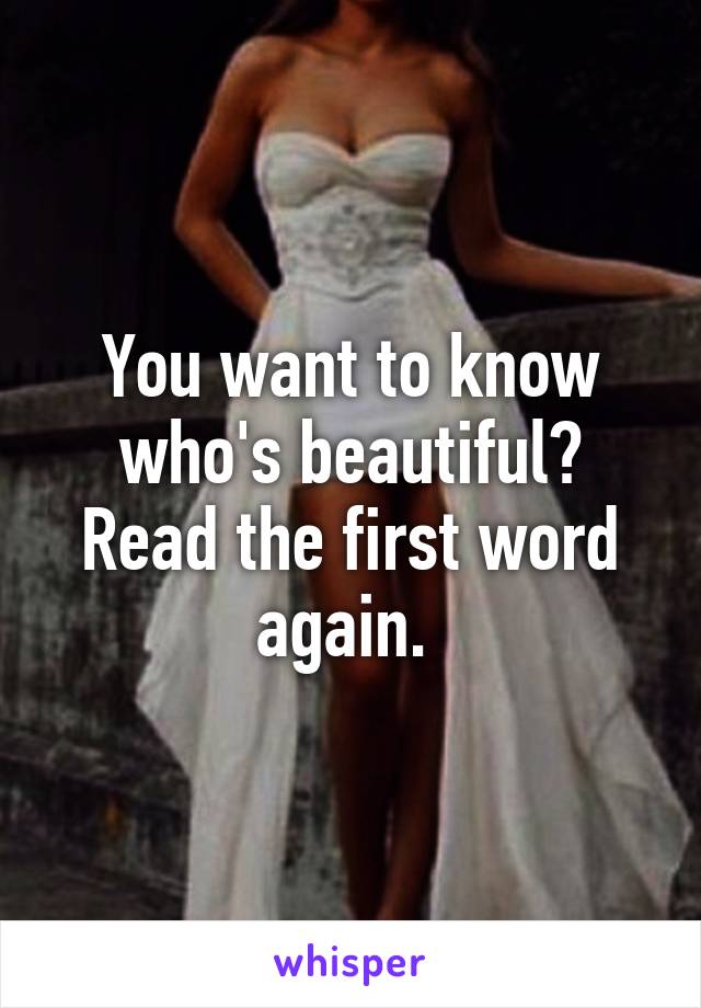 You want to know who's beautiful? Read the first word again. 