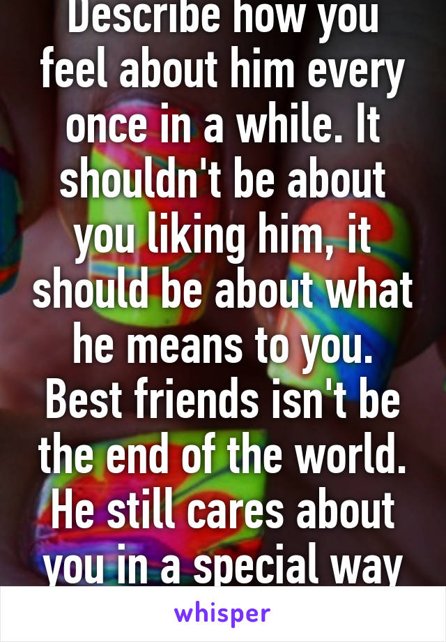 Describe how you feel about him every once in a while. It shouldn't be about you liking him, it should be about what he means to you. Best friends isn't be the end of the world. He still cares about you in a special way if you're best friends.