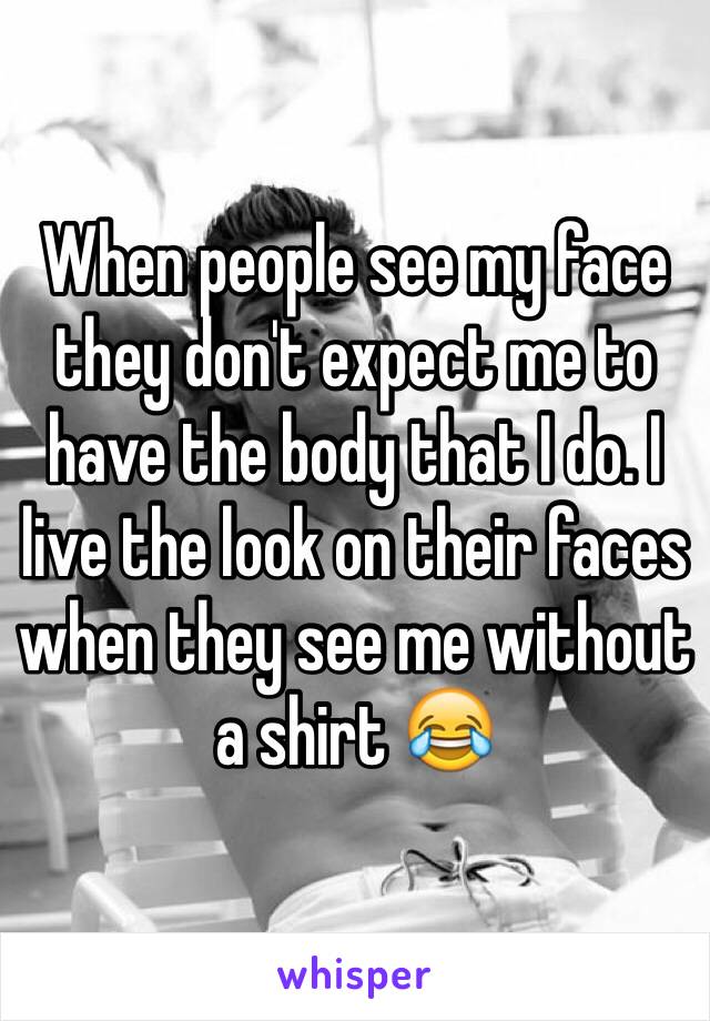 When people see my face they don't expect me to have the body that I do. I live the look on their faces when they see me without a shirt 😂 