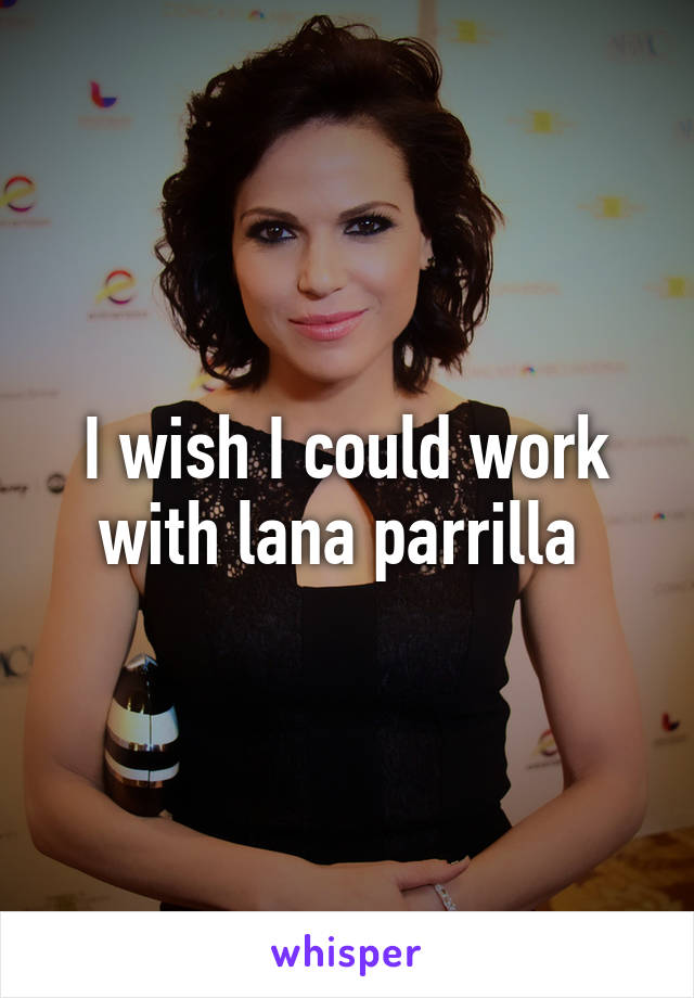 I wish I could work with lana parrilla 