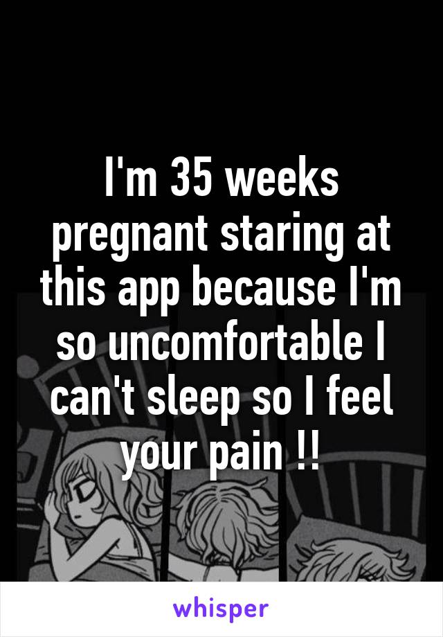 I'm 35 weeks pregnant staring at this app because I'm so uncomfortable I can't sleep so I feel your pain !!