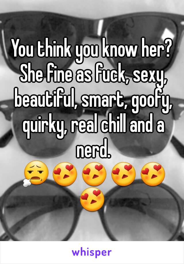 You think you know her? She fine as fuck, sexy, beautiful, smart, goofy, quirky, real chill and a nerd. 😧😍😍😍😍😍