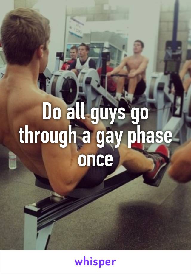 Do all guys go through a gay phase once