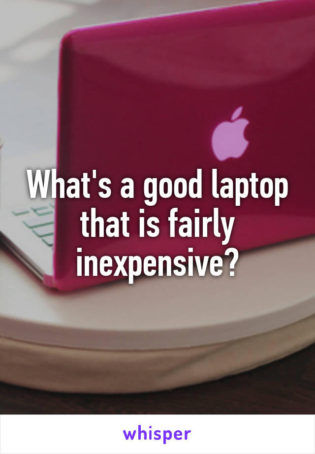 What's a good laptop that is fairly inexpensive?