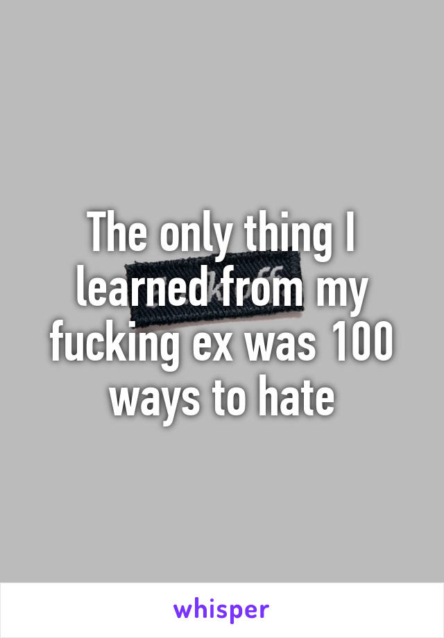 The only thing I learned from my fucking ex was 100 ways to hate