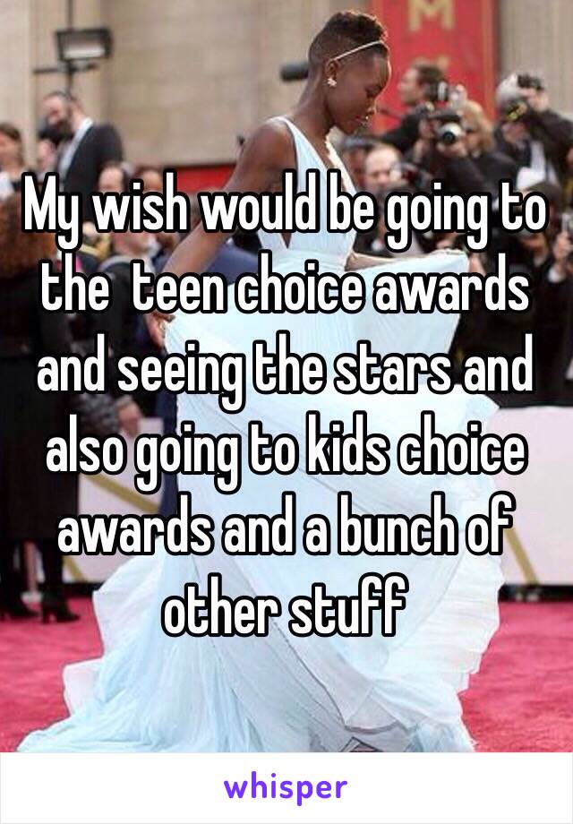 My wish would be going to the  teen choice awards and seeing the stars and also going to kids choice awards and a bunch of other stuff