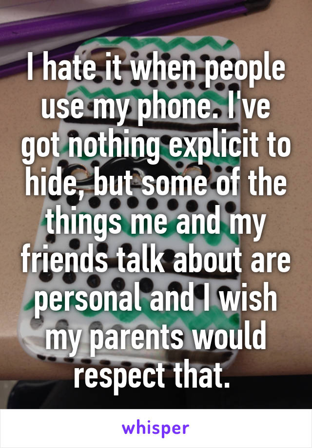 I hate it when people use my phone. I've got nothing explicit to hide, but some of the things me and my friends talk about are personal and I wish my parents would respect that. 