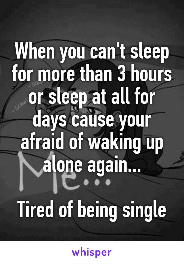 When you can't sleep for more than 3 hours or sleep at all for days cause your afraid of waking up alone again...

Tired of being single