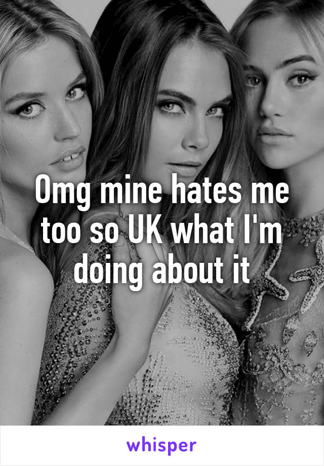 Omg mine hates me too so UK what I'm doing about it