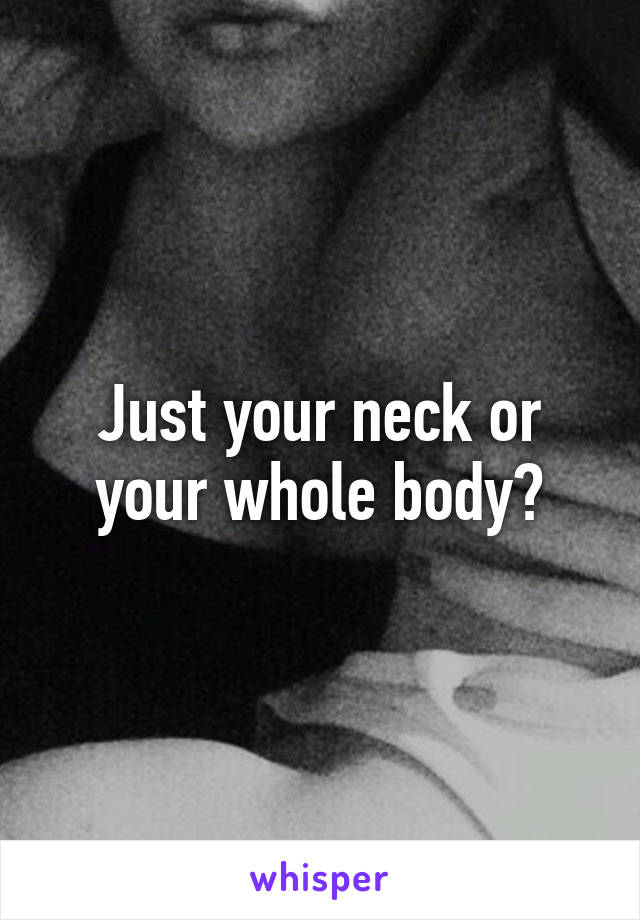 Just your neck or your whole body?