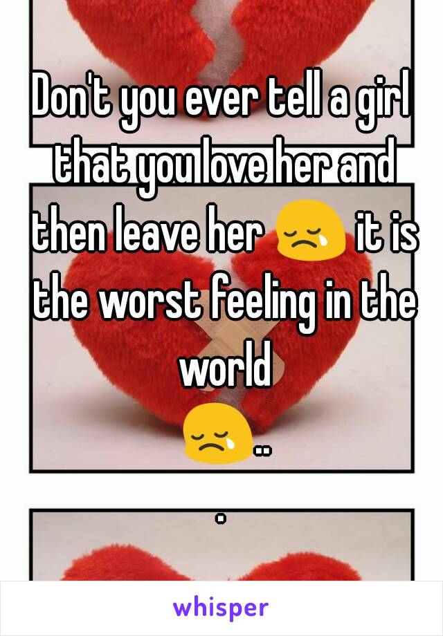 Don't you ever tell a girl that you love her and then leave her 😢 it is the worst feeling in the world 😢...