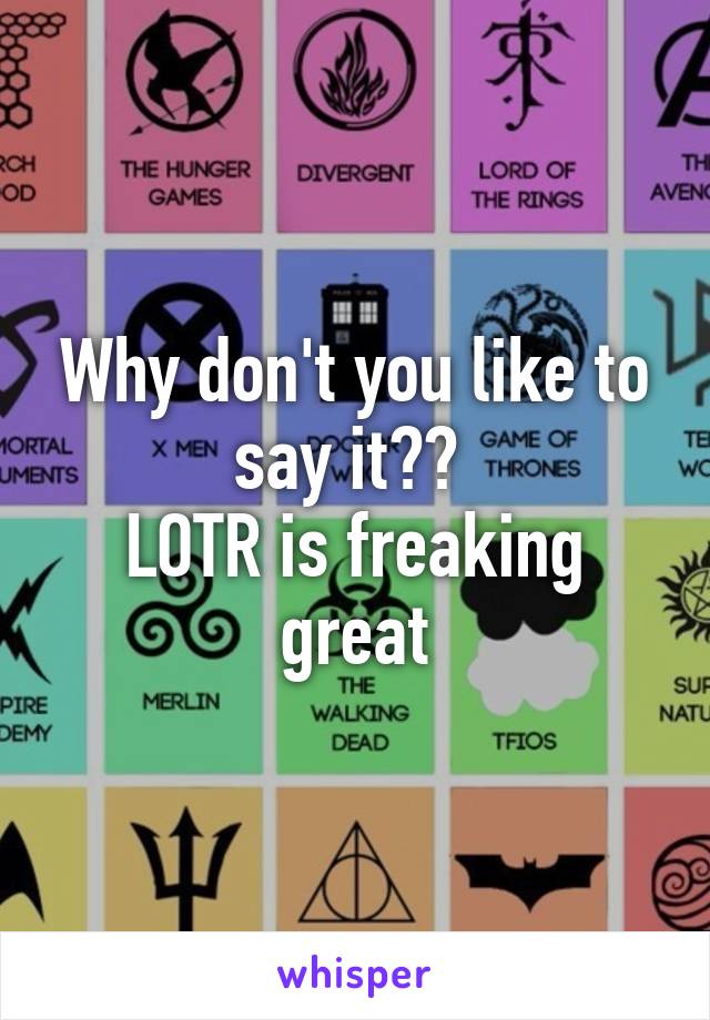 Why don't you like to say it?? 
LOTR is freaking great