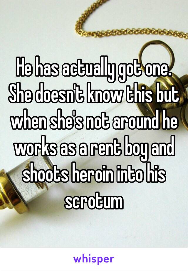 He has actually got one. She doesn't know this but when she's not around he works as a rent boy and shoots heroin into his scrotum 