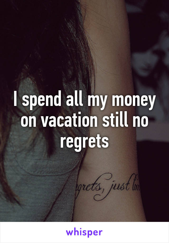 I spend all my money on vacation still no regrets