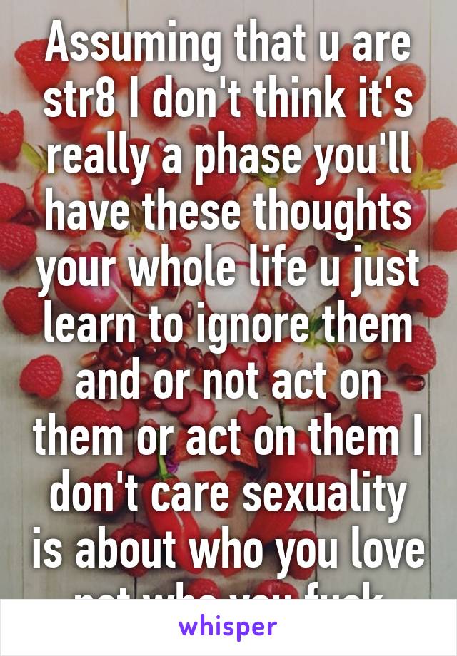 Assuming that u are str8 I don't think it's really a phase you'll have these thoughts your whole life u just learn to ignore them and or not act on them or act on them I don't care sexuality is about who you love not who you fuck