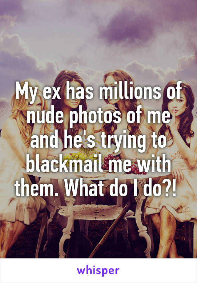 My ex has millions of nude photos of me and he's trying to blackmail me with them. What do I do?! 