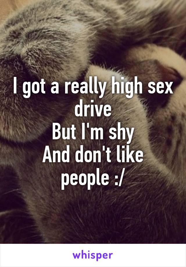 I got a really high sex drive
But I'm shy
And don't like people :/