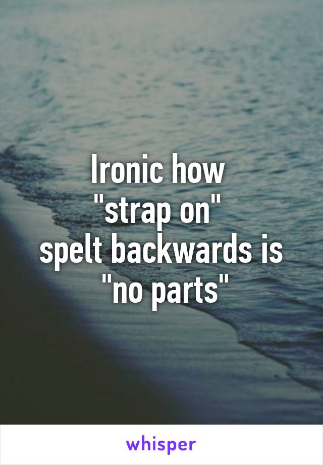 Ironic how 
"strap on" 
spelt backwards is
 "no parts"