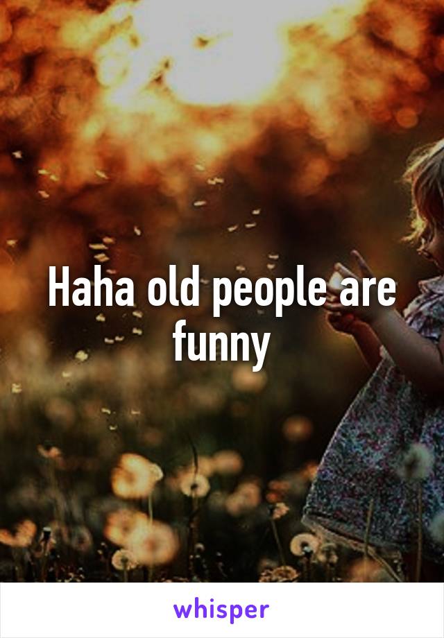 Haha old people are funny