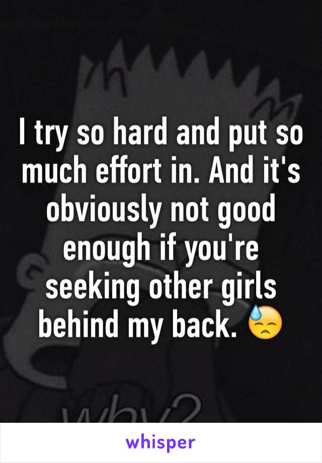 I try so hard and put so much effort in. And it's obviously not good enough if you're seeking other girls behind my back. 😓