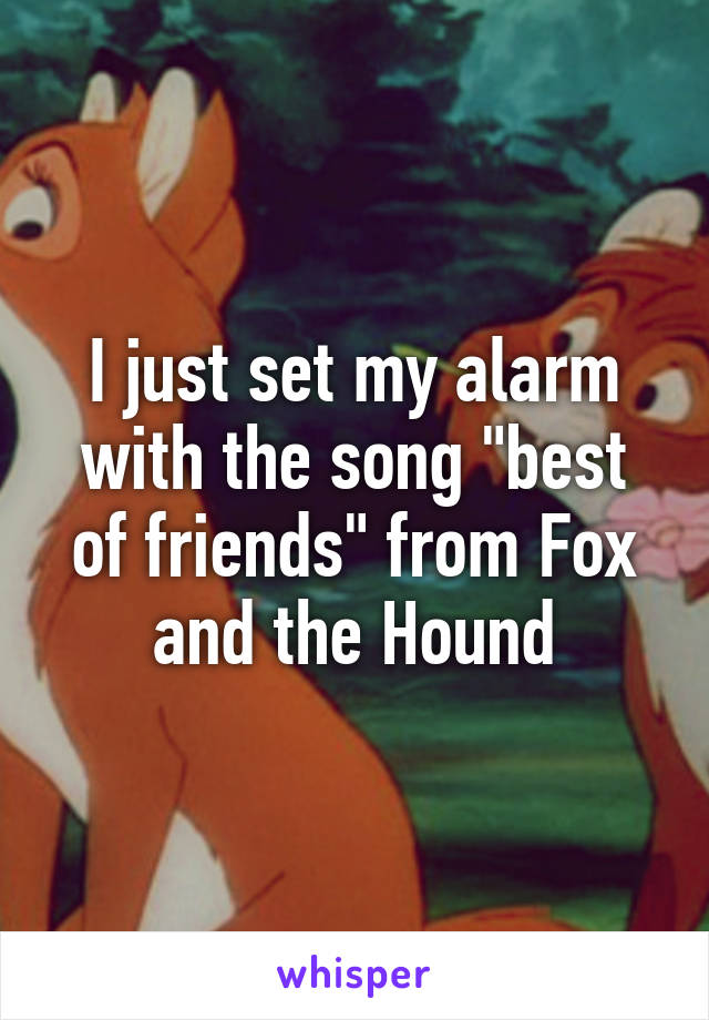 I just set my alarm with the song "best of friends" from Fox and the Hound