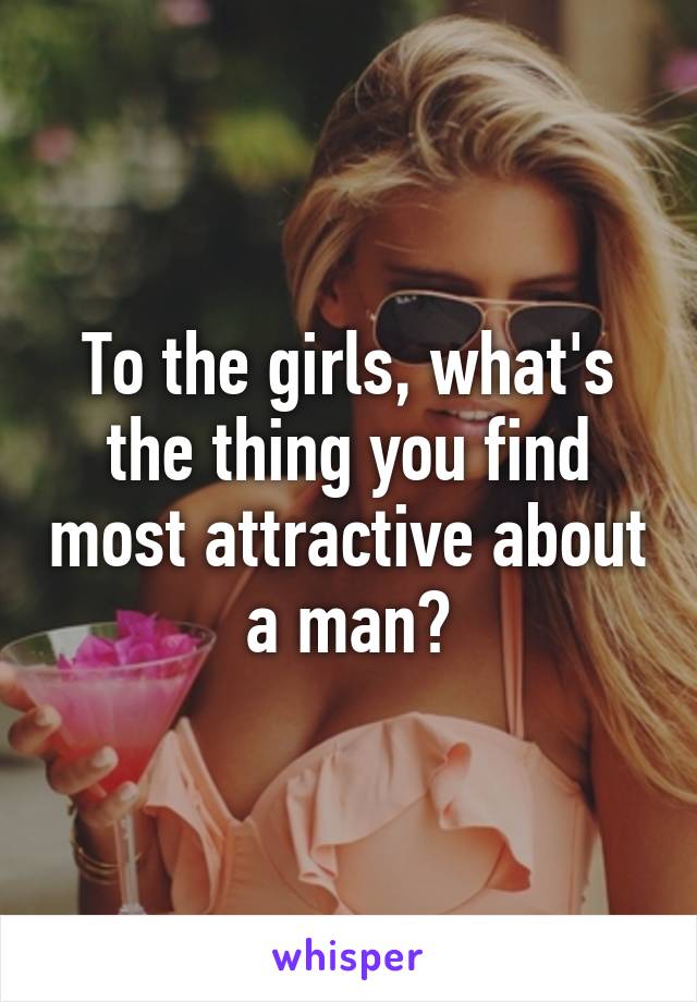 To the girls, what's the thing you find most attractive about a man?