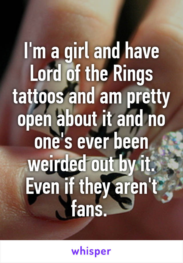 I'm a girl and have Lord of the Rings tattoos and am pretty open about it and no one's ever been weirded out by it. Even if they aren't fans. 