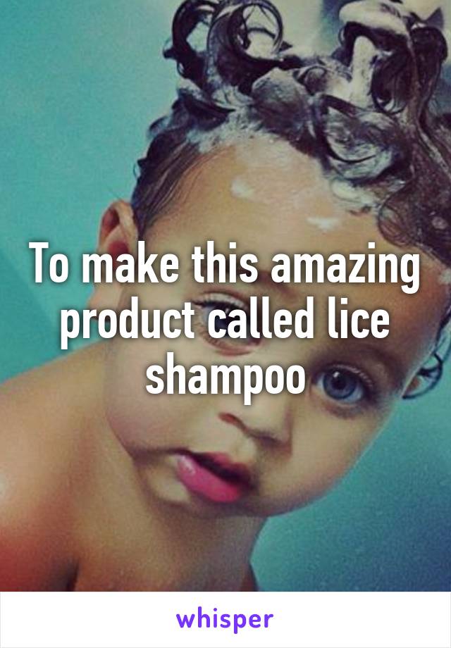 To make this amazing product called lice shampoo