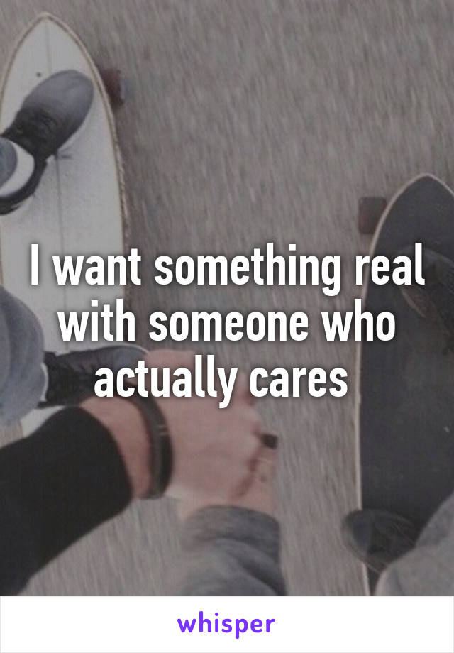 I want something real with someone who actually cares 