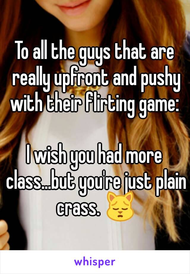 To all the guys that are really upfront and pushy with their flirting game: 

I wish you had more class...but you're just plain crass. 🙀