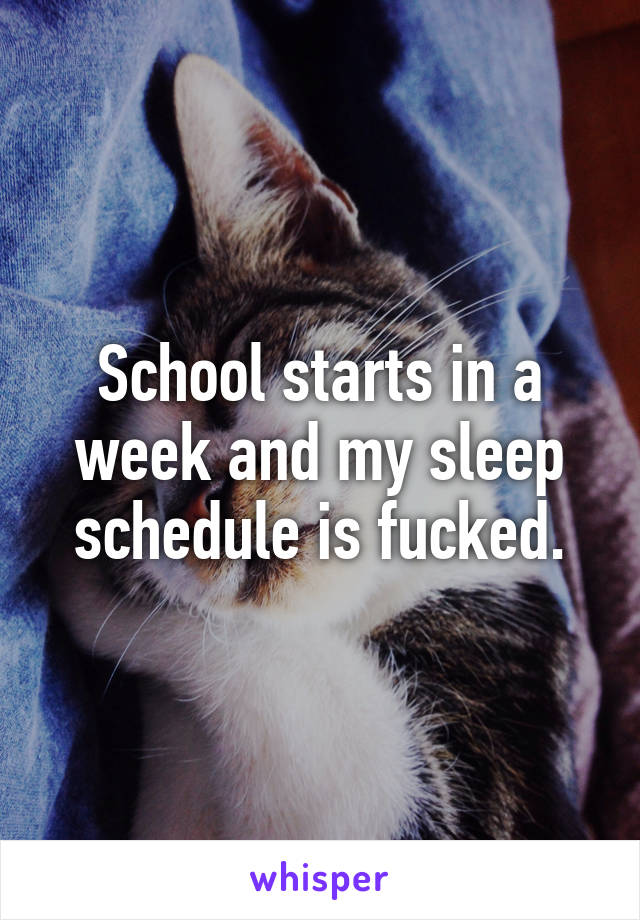 School starts in a week and my sleep schedule is fucked.