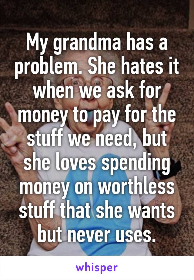 My grandma has a problem. She hates it when we ask for money to pay for the stuff we need, but she loves spending money on worthless stuff that she wants but never uses.