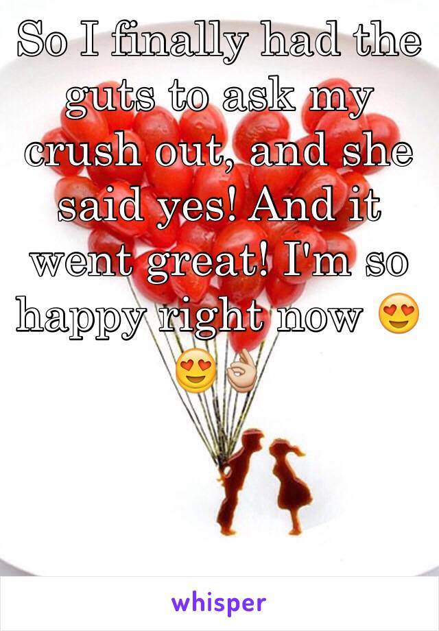 So I finally had the guts to ask my crush out, and she said yes! And it went great! I'm so happy right now 😍😍👌