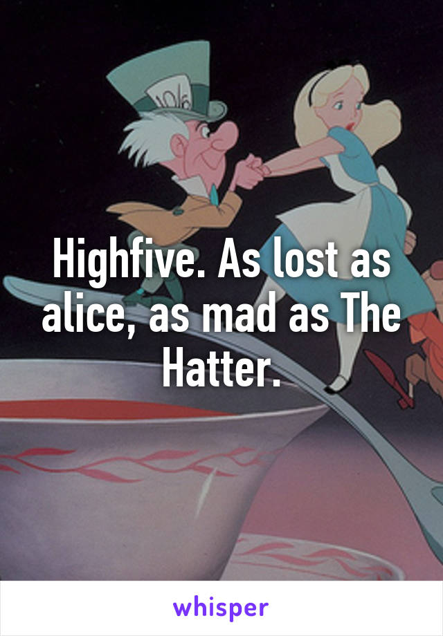 Highfive. As lost as alice, as mad as The Hatter.