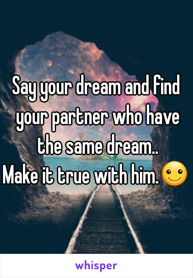 Say your dream and find your partner who have the same dream..
Make it true with him.☺