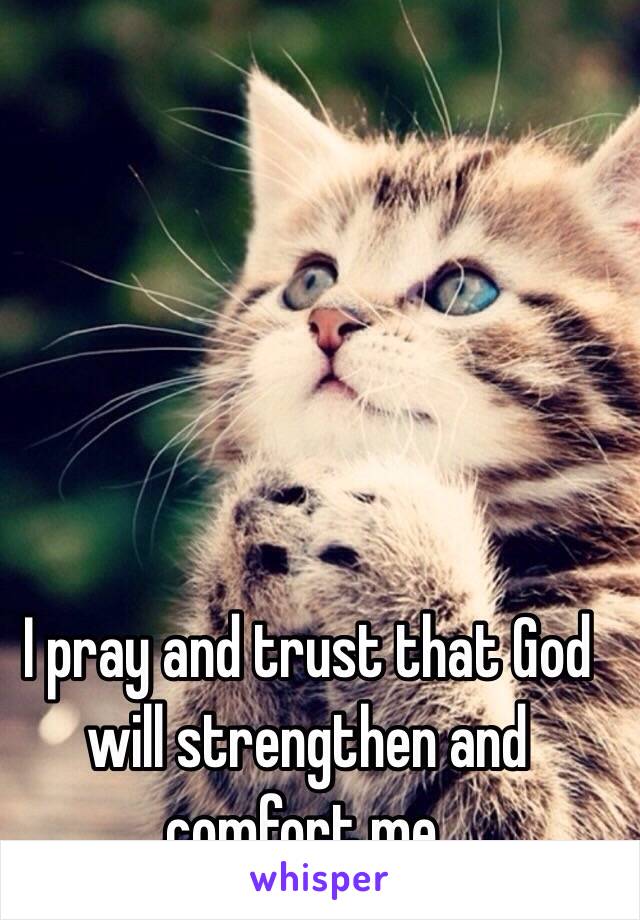 I pray and trust that God will strengthen and comfort me.