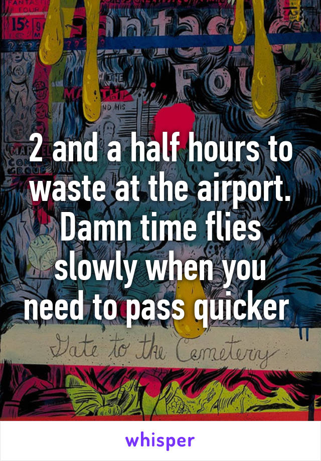 2 and a half hours to waste at the airport. Damn time flies slowly when you need to pass quicker 