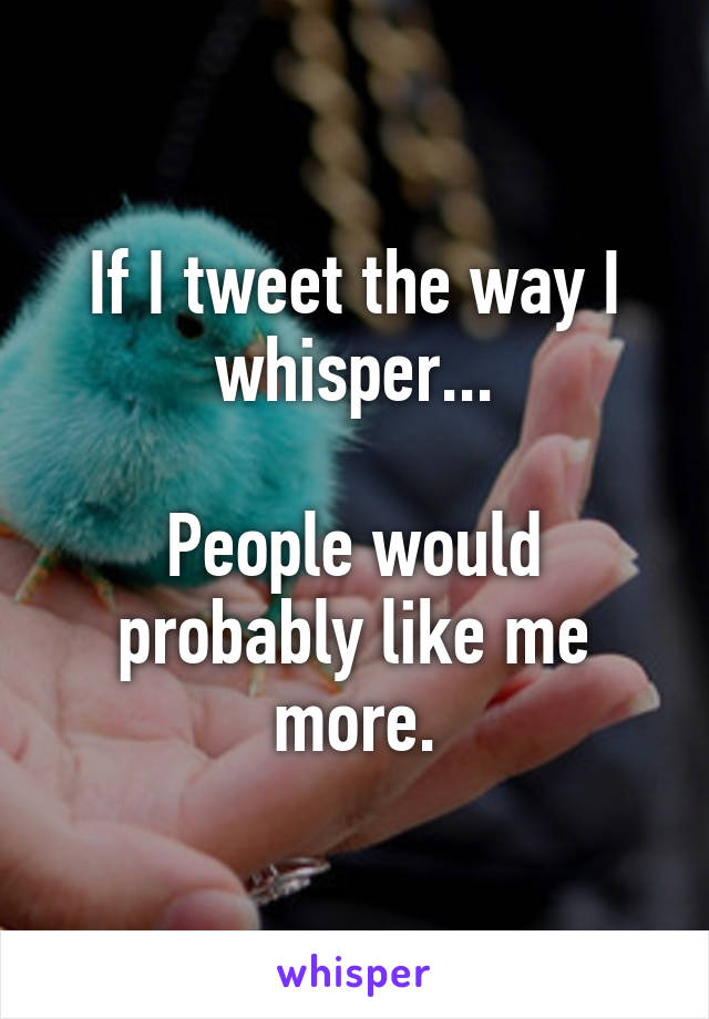 If I tweet the way I whisper...

People would probably like me more.