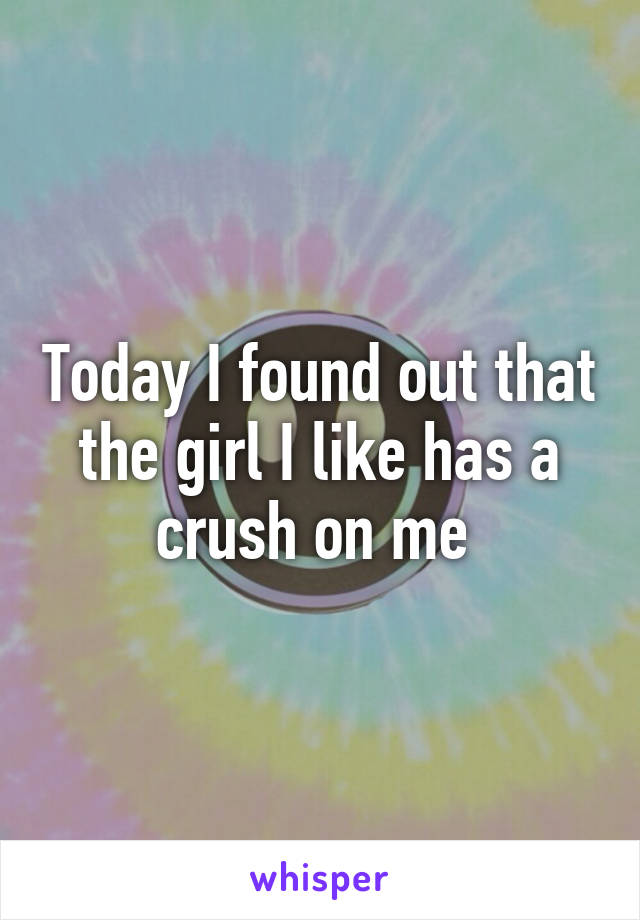 Today I found out that the girl I like has a crush on me 