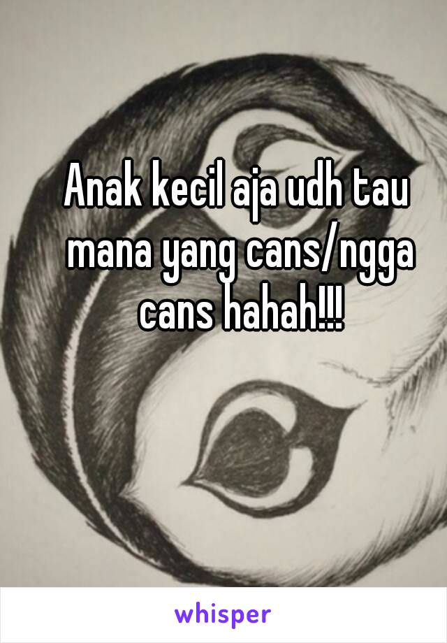 Anak kecil aja udh tau mana yang cans/ngga cans hahah!!!