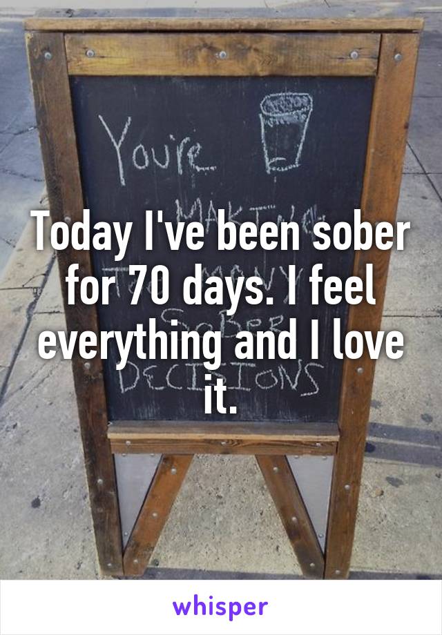 Today I've been sober for 70 days. I feel everything and I love it.