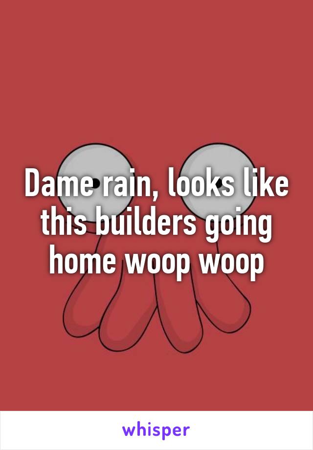 Dame rain, looks like this builders going home woop woop