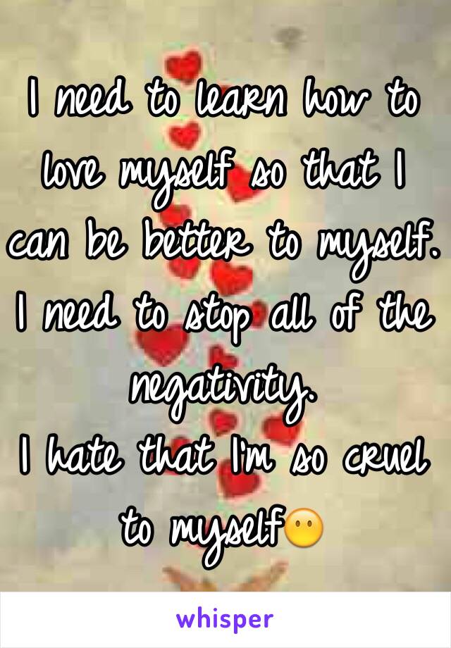 I need to learn how to love myself so that I can be better to myself.
I need to stop all of the negativity.
I hate that I'm so cruel to myself😶
