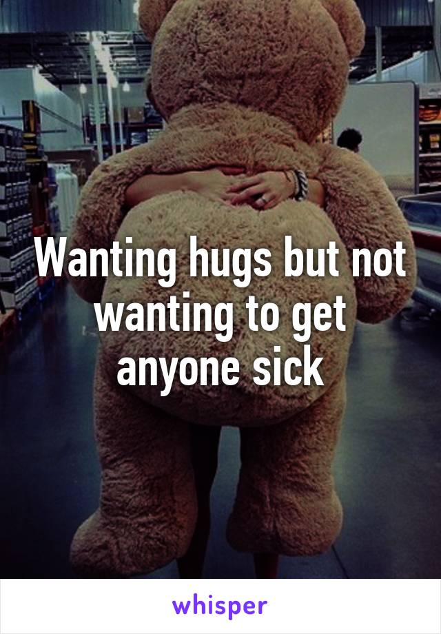 Wanting hugs but not wanting to get anyone sick