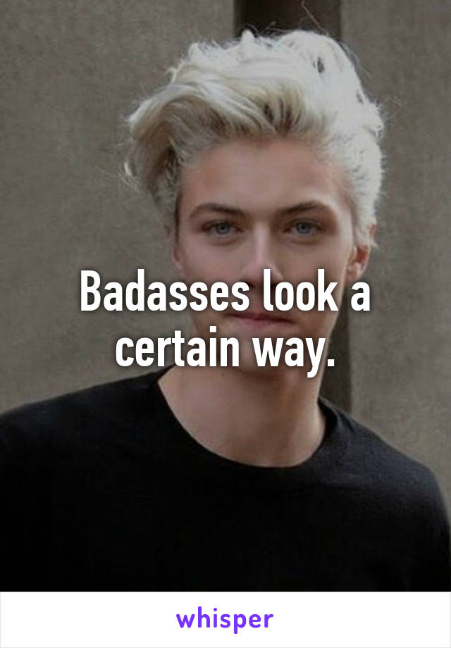 Badasses look a certain way.